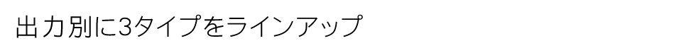 出力別に3タイプをラインアップ