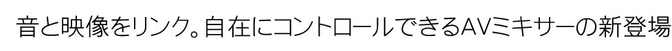 音と映像をリンク。自在にコントロールできるＡＶミキサーの新登場