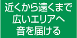 近くから遠くまで広いエリアへ音を届ける