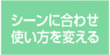 シーンに合わせ使い方を変える