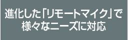 進化した「リモートマイク」で様々なニーズに対応