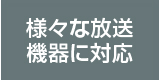 様々な放送機器に対応